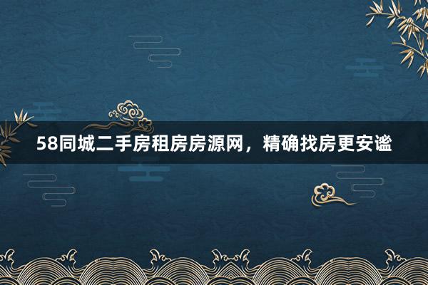 58同城二手房租房房源网，精确找房更安谧